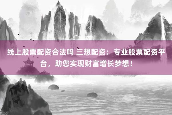 线上股票配资合法吗 三想配资：专业股票配资平台，助您实现财富增长梦想！