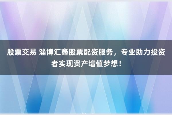 股票交易 淄博汇鑫股票配资服务，专业助力投资者实现资产增值梦想！