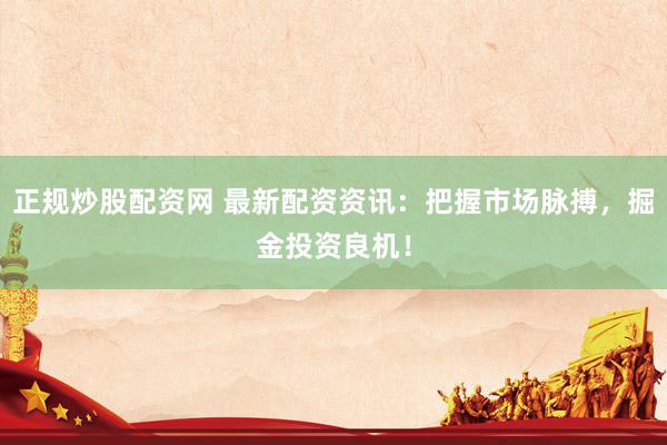 正规炒股配资网 最新配资资讯：把握市场脉搏，掘金投资良机！