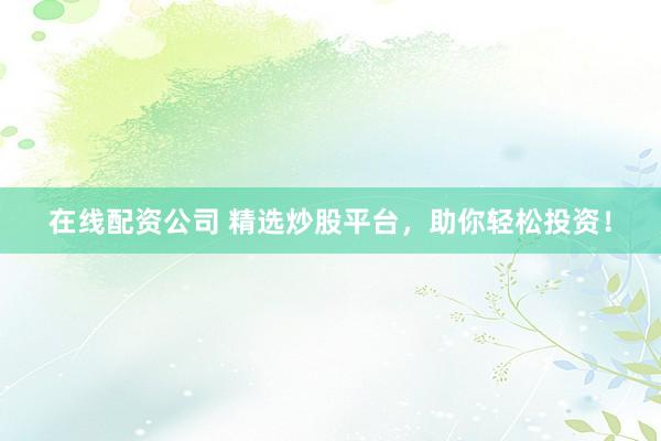 在线配资公司 精选炒股平台，助你轻松投资！