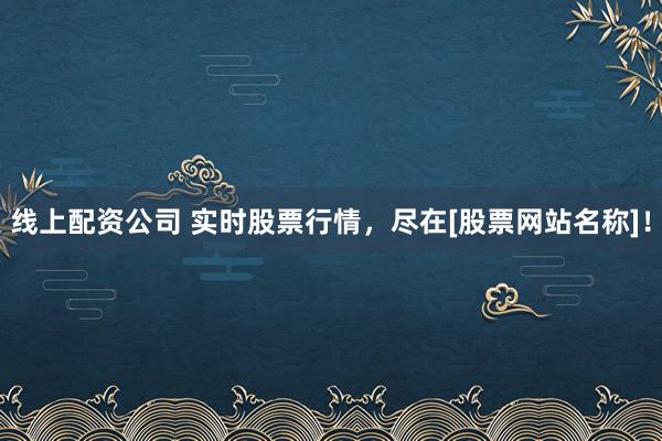 线上配资公司 实时股票行情，尽在[股票网站名称]！
