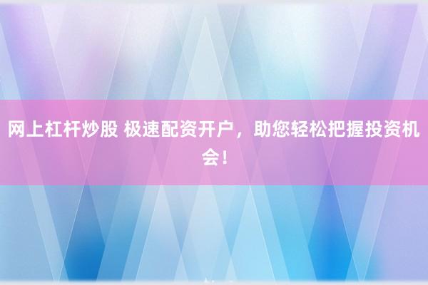 网上杠杆炒股 极速配资开户，助您轻松把握投资机会！