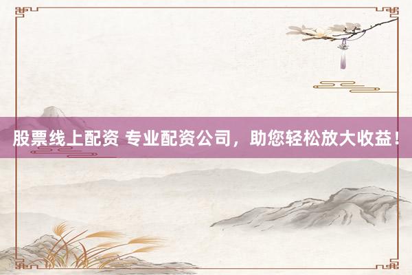 股票线上配资 专业配资公司，助您轻松放大收益！