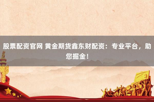 股票配资官网 黄金期货鑫东财配资：专业平台，助您掘金！