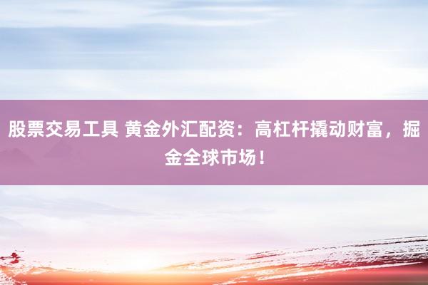 股票交易工具 黄金外汇配资：高杠杆撬动财富，掘金全球市场！