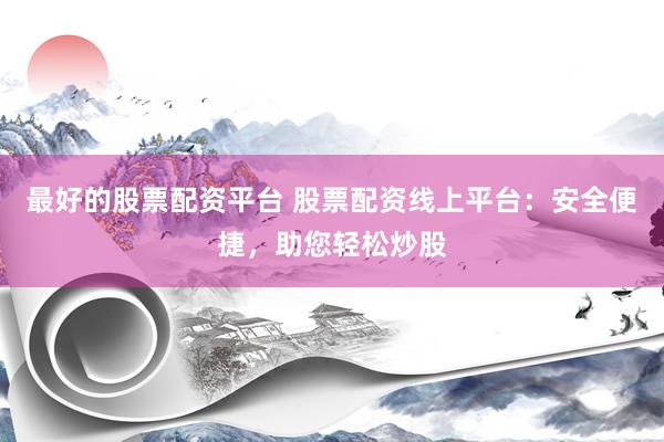 最好的股票配资平台 股票配资线上平台：安全便捷，助您轻松炒股