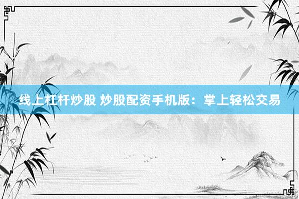 线上杠杆炒股 炒股配资手机版：掌上轻松交易