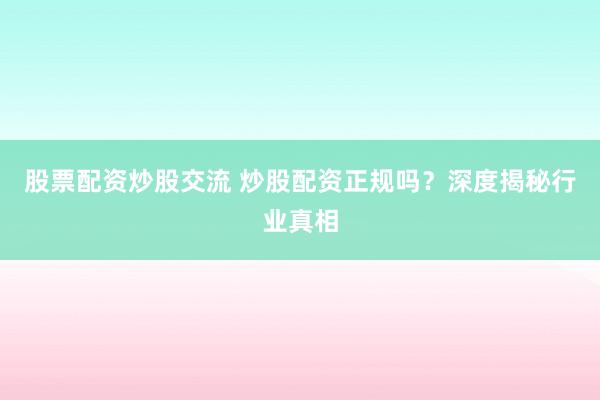 股票配资炒股交流 炒股配资正规吗？深度揭秘行业真相