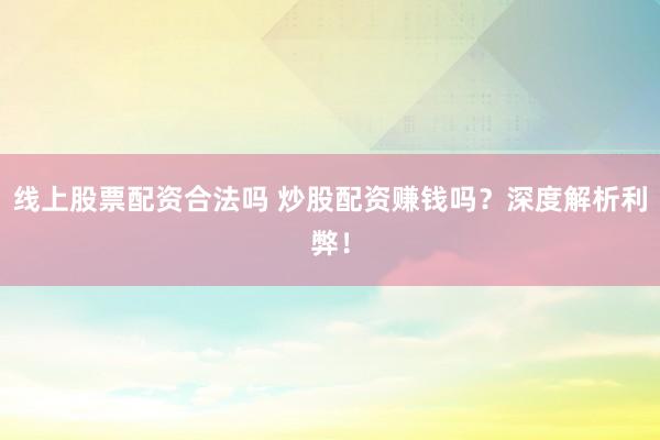 线上股票配资合法吗 炒股配资赚钱吗？深度解析利弊！