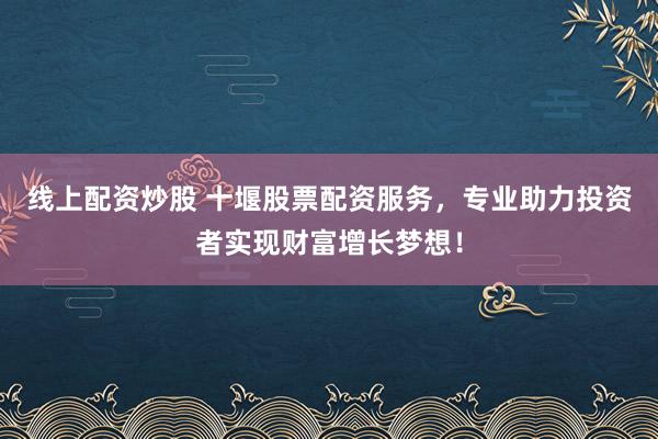 线上配资炒股 十堰股票配资服务，专业助力投资者实现财富增长梦想！
