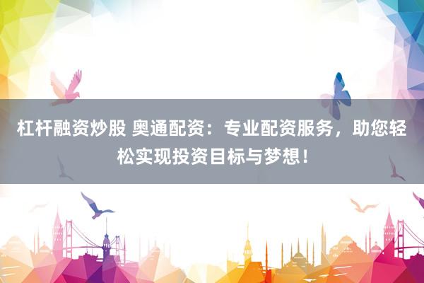 杠杆融资炒股 奥通配资：专业配资服务，助您轻松实现投资目标与梦想！