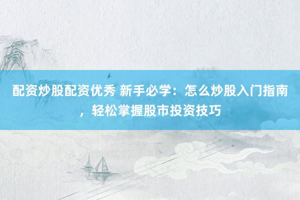 配资炒股配资优秀 新手必学：怎么炒股入门指南，轻松掌握股市投资技巧