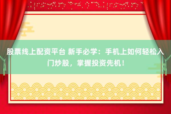 股票线上配资平台 新手必学：手机上如何轻松入门炒股，掌握投资先机！