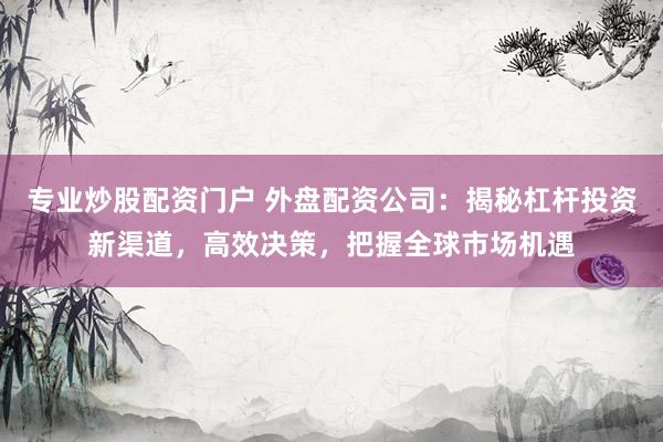 专业炒股配资门户 外盘配资公司：揭秘杠杆投资新渠道，高效决策，把握全球市场机遇