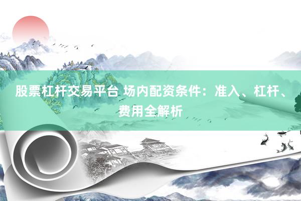 股票杠杆交易平台 场内配资条件：准入、杠杆、费用全解析