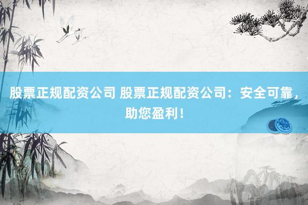 股票正规配资公司 股票正规配资公司：安全可靠，助您盈利！
