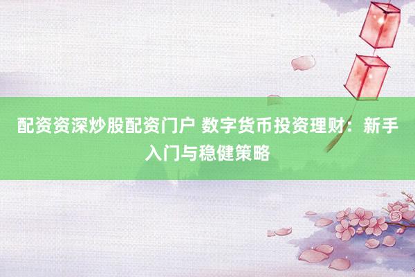 配资资深炒股配资门户 数字货币投资理财：新手入门与稳健策略