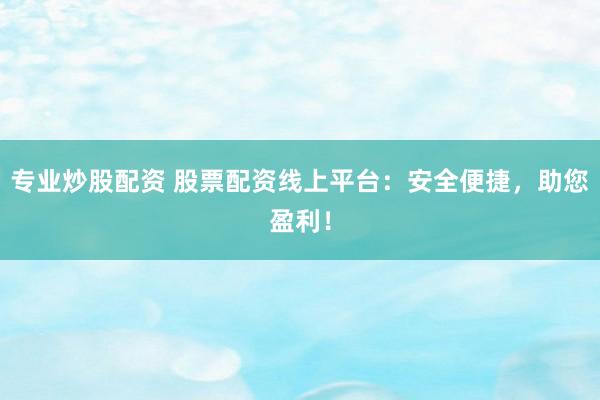 专业炒股配资 股票配资线上平台：安全便捷，助您盈利！