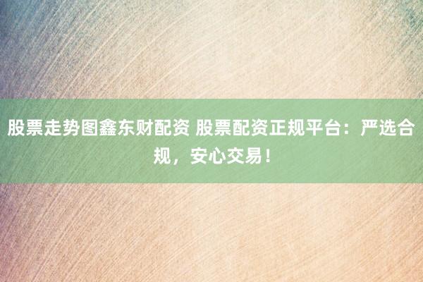 股票走势图鑫东财配资 股票配资正规平台：严选合规，安心交易！