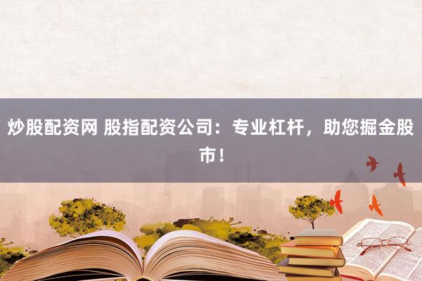 炒股配资网 股指配资公司:专业杠杆,助您掘金股市!