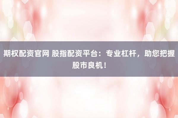 期权配资官网 股指配资平台：专业杠杆，助您把握股市良机！