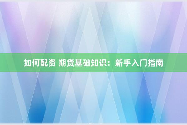 如何配资 期货基础知识：新手入门指南