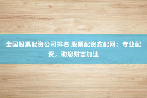 全国股票配资公司排名 股票配资鑫配网：专业配资，助您财富加速