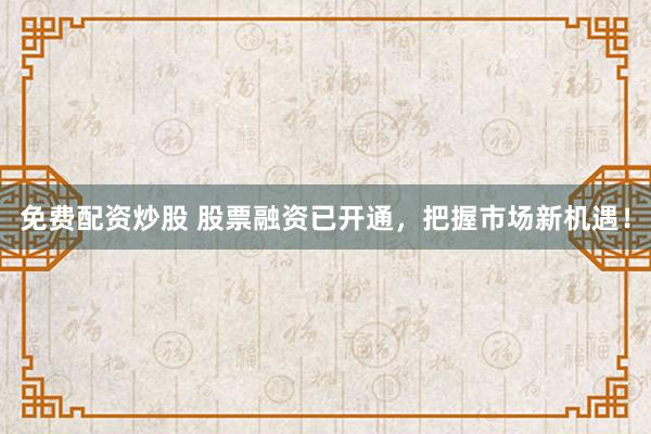 免费配资炒股 股票融资已开通，把握市场新机遇！