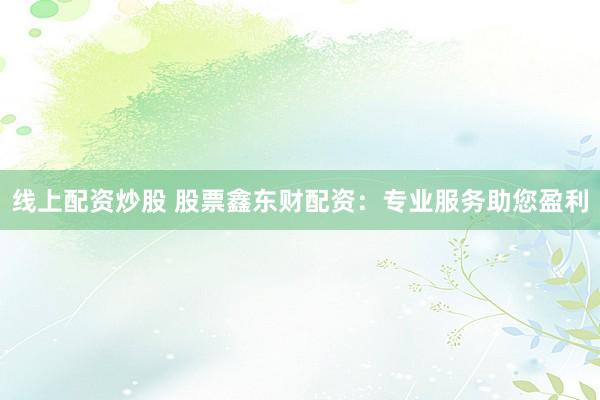 线上配资炒股 股票鑫东财配资：专业服务助您盈利