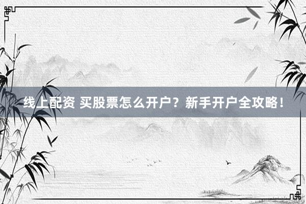 线上配资 买股票怎么开户？新手开户全攻略！