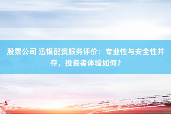 股票公司 迅银配资服务评价：专业性与安全性并存，投资者体验如何？