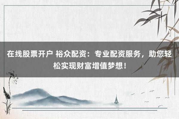 在线股票开户 裕众配资：专业配资服务，助您轻松实现财富增值梦想！
