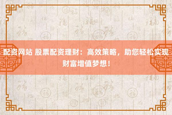 配资网站 股票配资理财：高效策略，助您轻松实现财富增值梦想！
