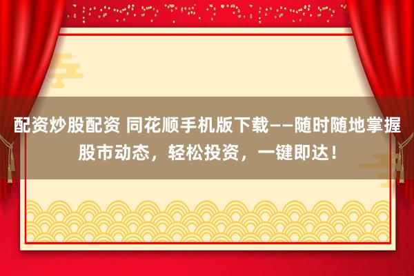 配资炒股配资 同花顺手机版下载——随时随地掌握股市动态，轻松投资，一键即达！
