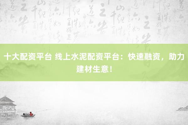 十大配资平台 线上水泥配资平台：快速融资，助力建材生意！