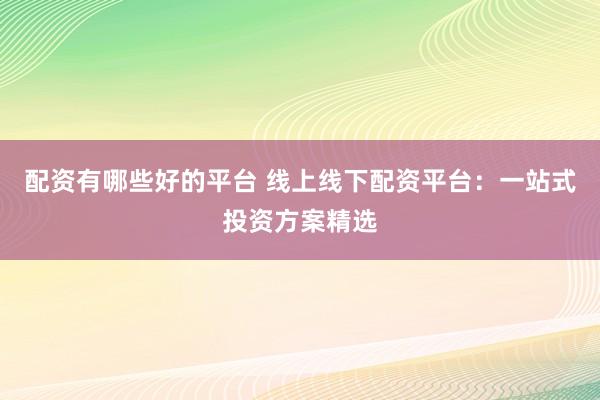 配资有哪些好的平台 线上线下配资平台：一站式投资方案精选