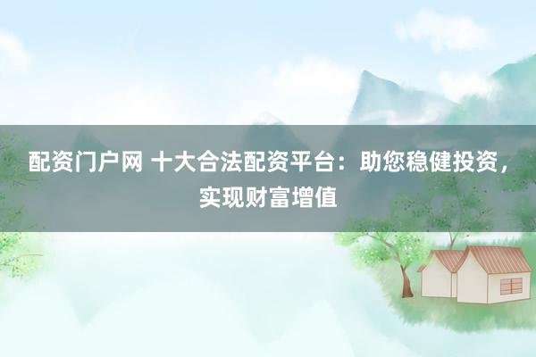 配资门户网 十大合法配资平台：助您稳健投资，实现财富增值