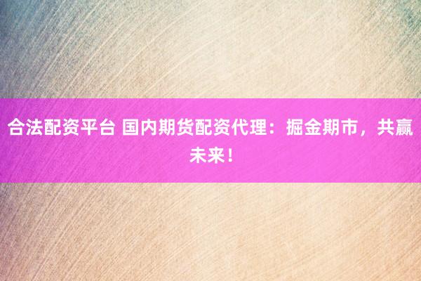 合法配资平台 国内期货配资代理：掘金期市，共赢未来！
