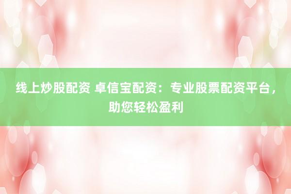 线上炒股配资 卓信宝配资：专业股票配资平台，助您轻松盈利