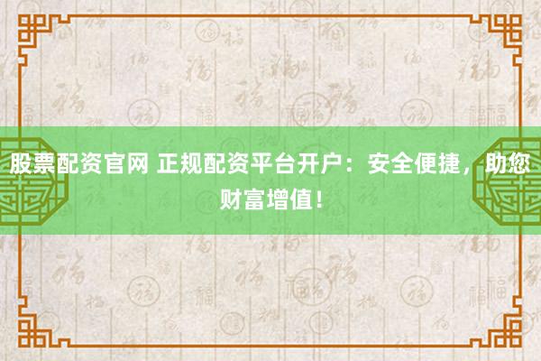 股票配资官网 正规配资平台开户：安全便捷，助您财富增值！