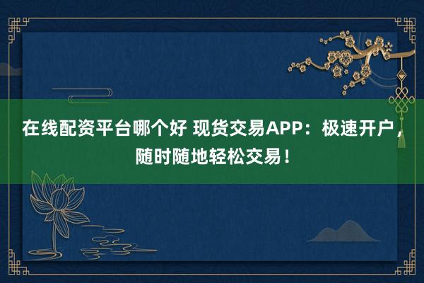 在线配资平台哪个好 现货交易APP：极速开户，随时随地轻松交易！