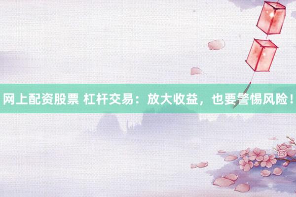 网上配资股票 杠杆交易：放大收益，也要警惕风险！