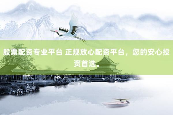 股票配资专业平台 正规放心配资平台,您的安心投资首选。