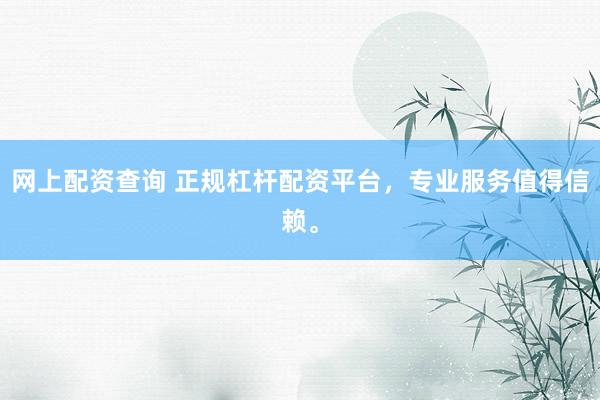 网上配资查询 正规杠杆配资平台，专业服务值得信赖。