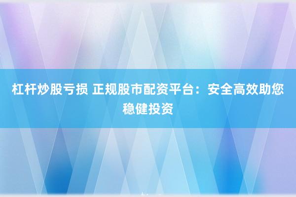 杠杆炒股亏损 正规股市配资平台：安全高效助您稳健投资