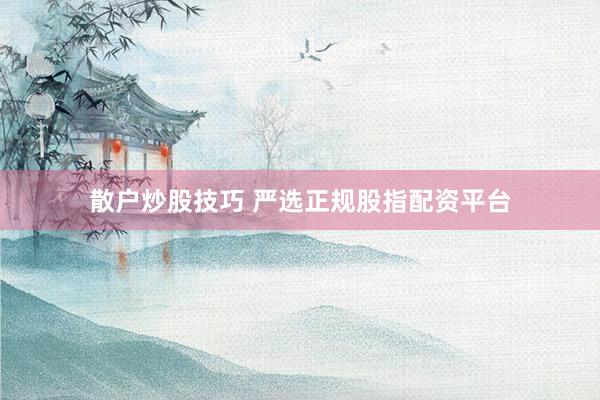 散户炒股技巧 严选正规股指配资平台