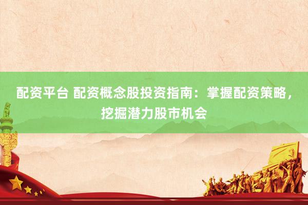 配资平台 配资概念股投资指南：掌握配资策略，挖掘潜力股市机会