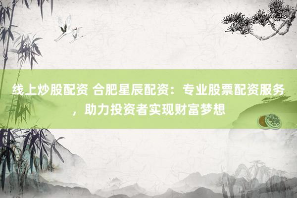 线上炒股配资 合肥星辰配资：专业股票配资服务，助力投资者实现财富梦想