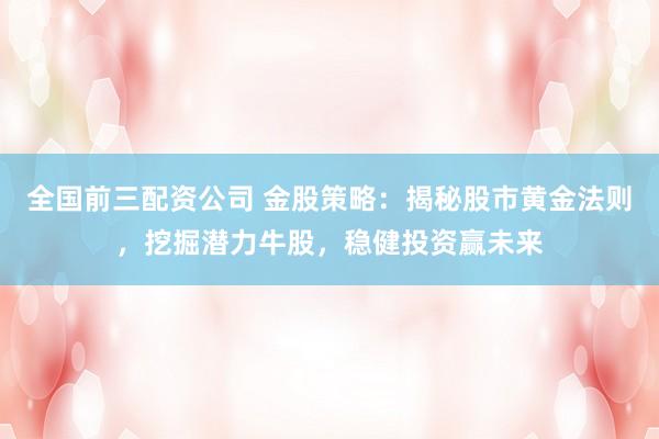 全国前三配资公司 金股策略：揭秘股市黄金法则，挖掘潜力牛股，稳健投资赢未来