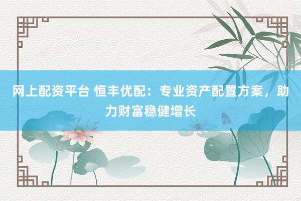 网上配资平台 恒丰优配:专业资产配置方案,助力财富稳健增长